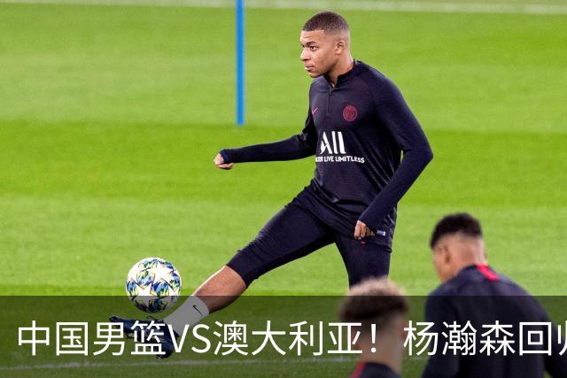 中国男篮VS澳大利亚！杨瀚森回归首秀，搭档王俊杰，CCTV5直播