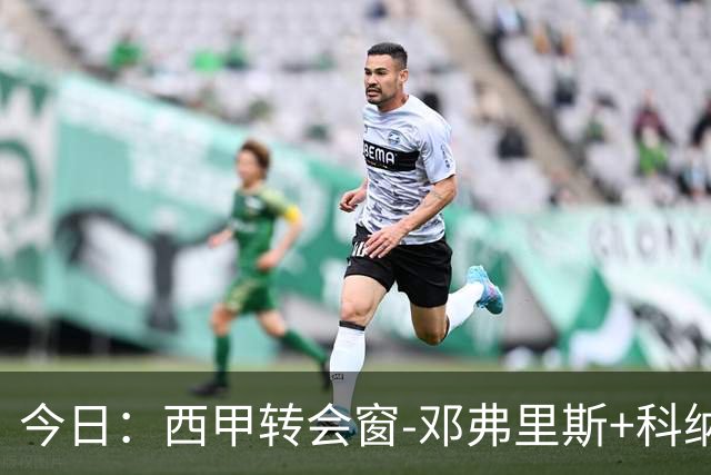 今日：西甲转会窗-邓弗里斯+科纳特将加盟皇马，巴萨和马竞继续酝酿补强