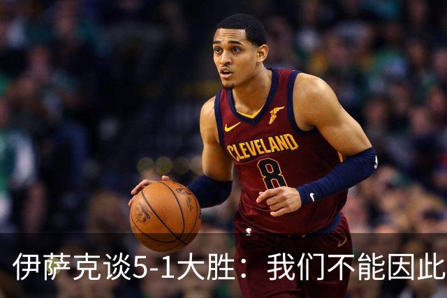 伊萨克谈5-1大胜：我们不能因此飘飘然，接下来的对手更强