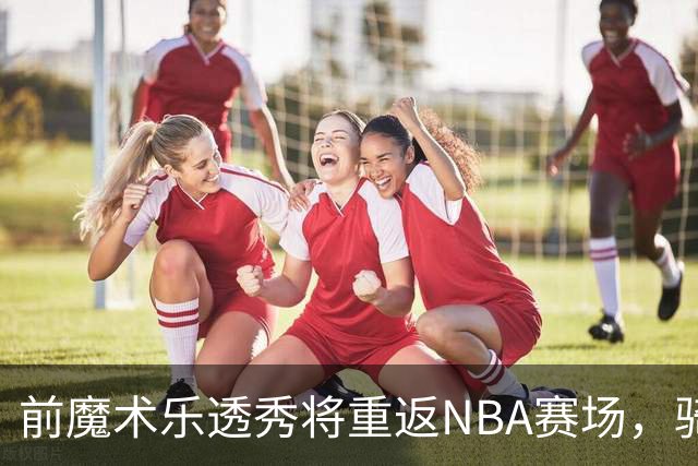 前魔术乐透秀将重返NBA赛场，骑士和勇士都对他很感兴趣？