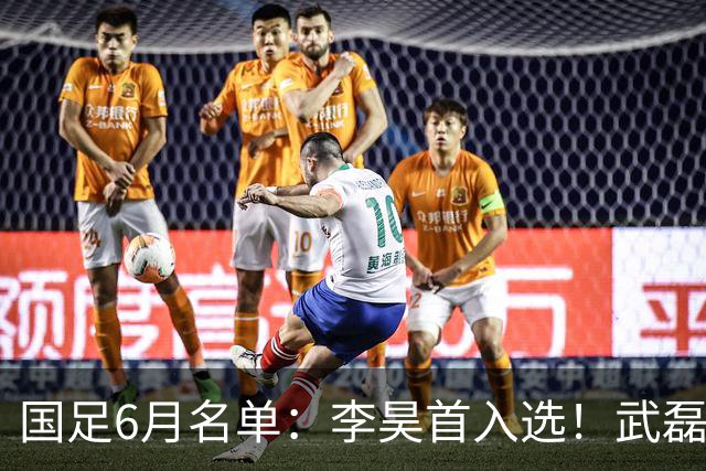 国足6月名单：李昊首入选！武磊、蒋光太、戴伟浚回归 王钰栋在列