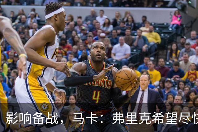 影响备战，马卡：弗里克希望尽快敲定新中锋，目前几乎无进展
