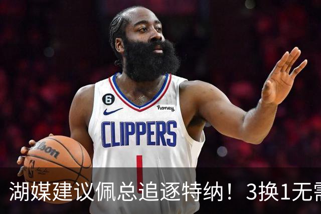 湖媒建议佩总追逐特纳！3换1无需选秀权还完成减员 先发双塔无惧雷霆