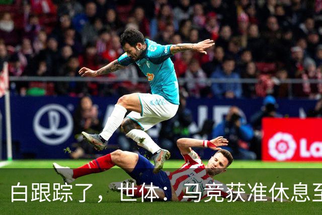 白跟踪了，世体：马竞获准休息至周三，小蜘蛛今天不参加训练