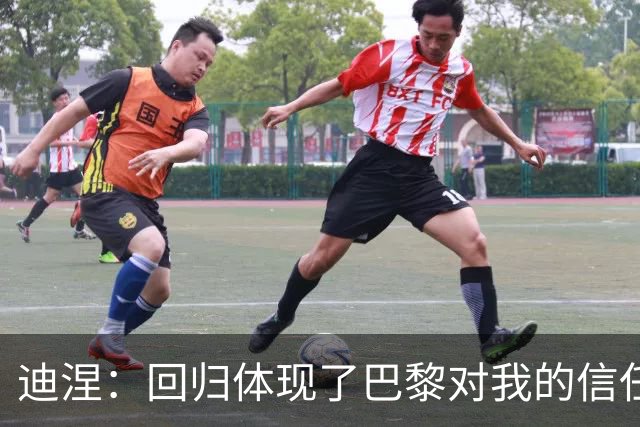 迪涅：回归体现了巴黎对我的信任；我渴望赢得很多奖杯
