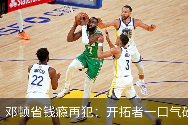 邓顿省钱瘾再犯：开拓者一口气砍掉5人