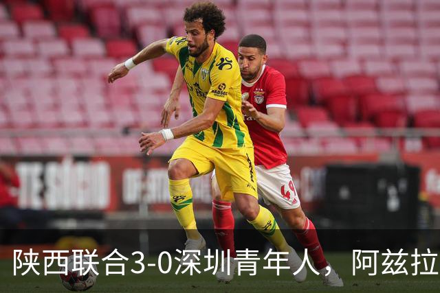 陕西联合3-0深圳青年人，阿兹拉克、塞尔马尼破门，黄嘉俊乌龙球