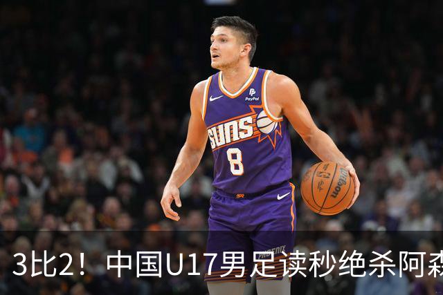 3比2！中国U17男足读秒绝杀阿森纳U17开门红